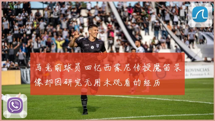 马竞前球员回忆西蒙尼传授魔笛录像却因研究无用未观看的经历